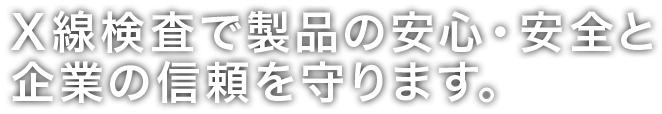 X線検査で製品の安心・安全と企業の信頼を守ります。